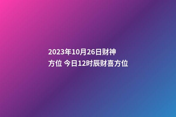 2023年10月26日财神方位 今日12时辰财喜方位